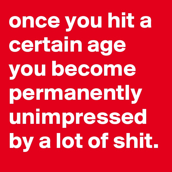 once you hit a certain age you become permanently unimpressed by a lot of shit.