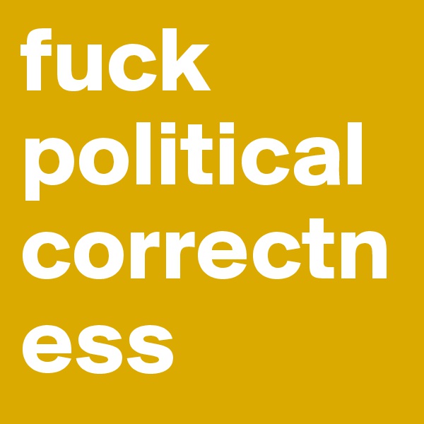 fuck
political correctness 