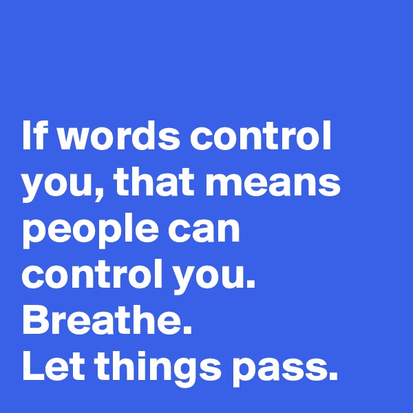 

If words control you, that means people can control you. 
Breathe. 
Let things pass.