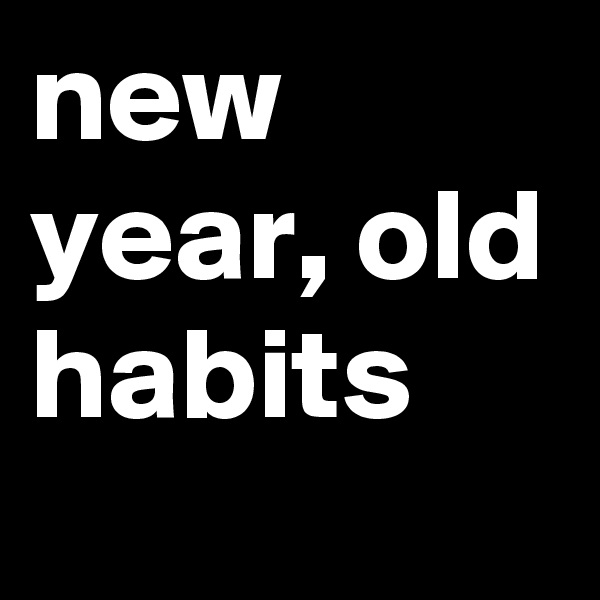 new year, old habits