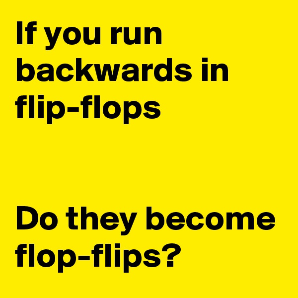 If you run backwards in flip-flops


Do they become flop-flips?