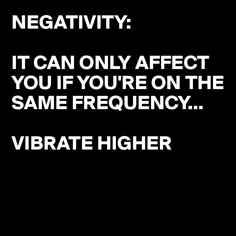 NEGATIVITY:

IT CAN ONLY AFFECT YOU IF YOU'RE ON THE SAME FREQUENCY...

VIBRATE HIGHER 


