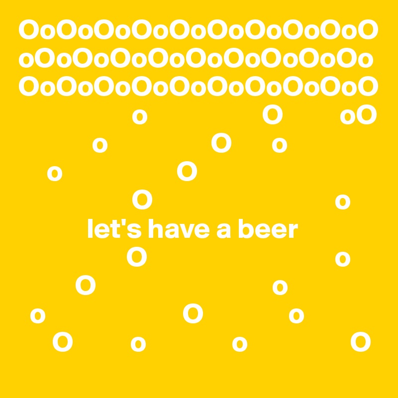 OoOoOoOoOoOoOoOoOoOoOoOoOoOoOoOoOoOoOoOoOoOoOoOoOoOoOoOoO
                    o                    O          oO
             o                  O       o
     o                    O
                    O                                o
            let's have a beer
                   O                                 o
          O                               o
  o                        O               o
      O          o               o                  O