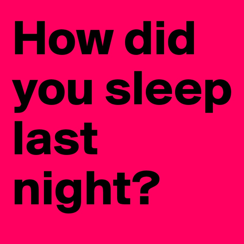How did you sleep last night?