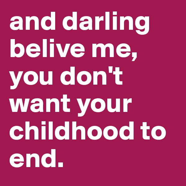 and darling belive me, you don't want your childhood to end.