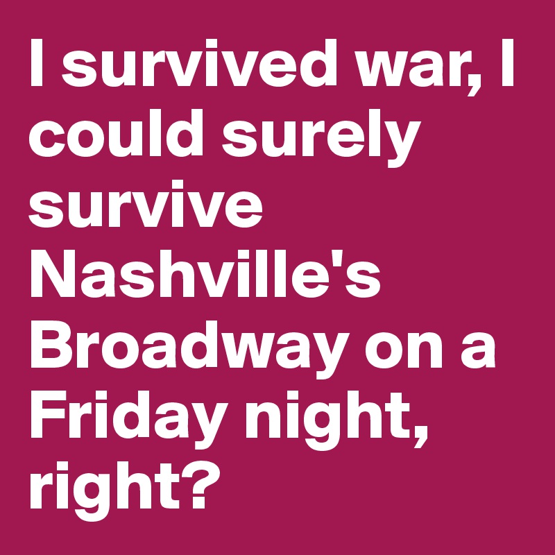 I survived war, I could surely survive Nashville's Broadway on a Friday night, right?