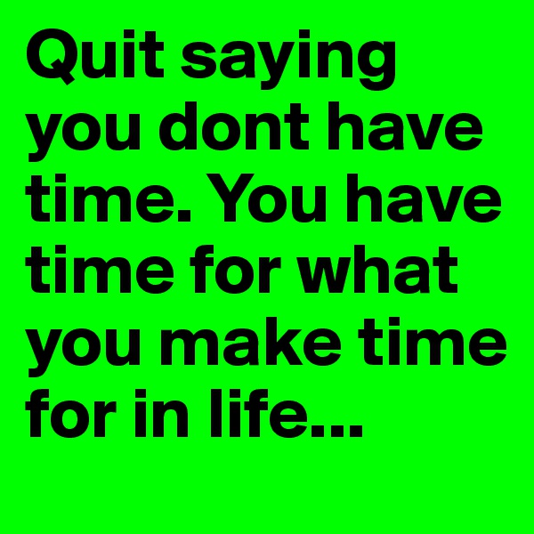 Quit saying you dont have time. You have time for what you make time for in life...