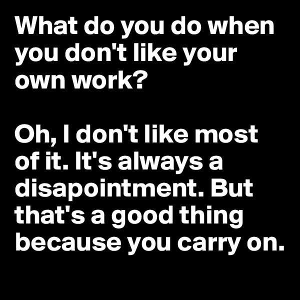 What do you do when you don't like your own work?

Oh, I don't like most of it. It's always a disapointment. But that's a good thing because you carry on.