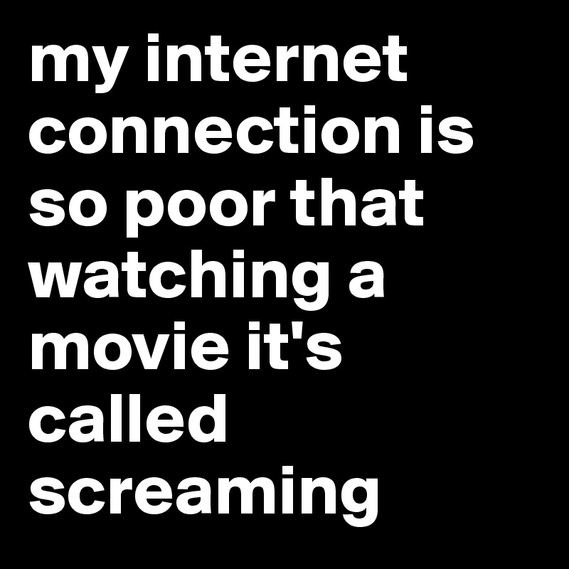 my internet connection is so poor that watching a movie it's called screaming