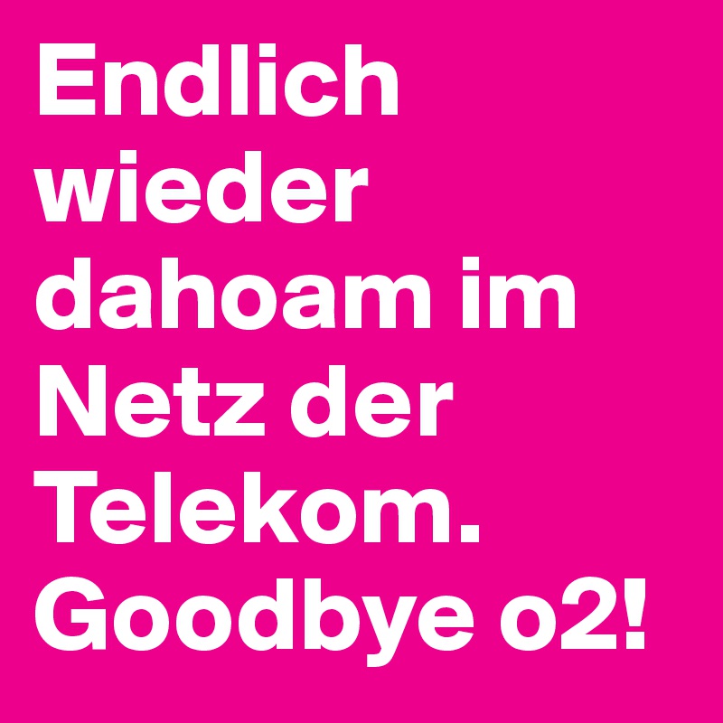 Endlich wieder dahoam im Netz der 
Telekom.
Goodbye o2!