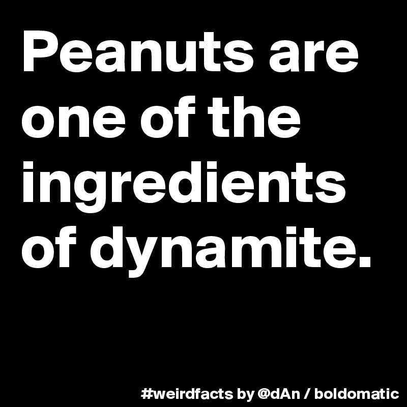 Peanuts are one of the ingredients of dynamite.
