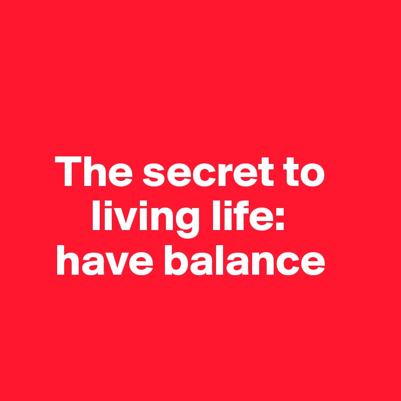 


    The secret to 
        living life: 
    have balance

