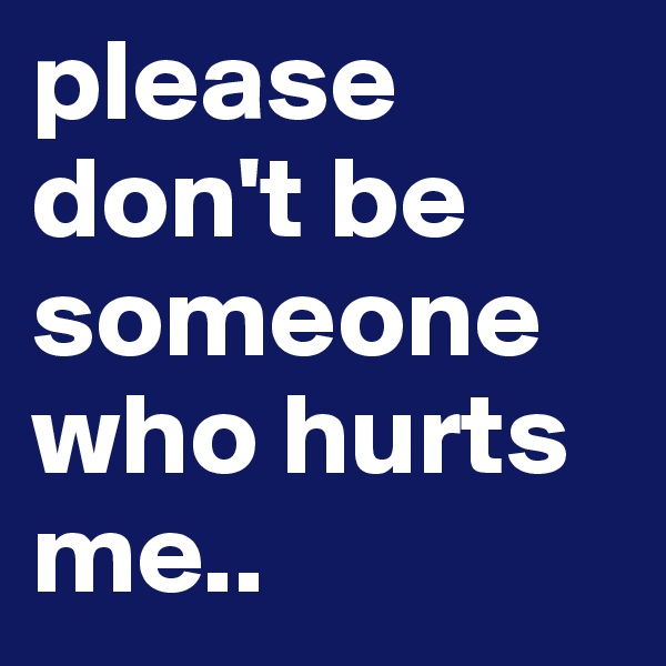 please don't be someone who hurts me..