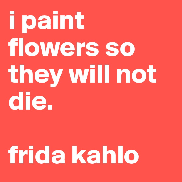 i paint flowers so they will not die.

frida kahlo