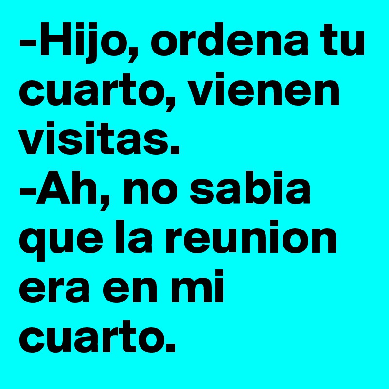 -Hijo, ordena tu cuarto, vienen visitas.
-Ah, no sabia que la reunion era en mi cuarto.