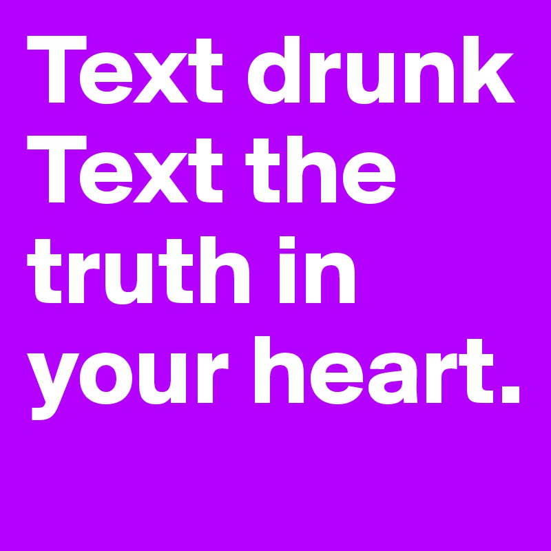 Text drunk
Text the truth in your heart. 