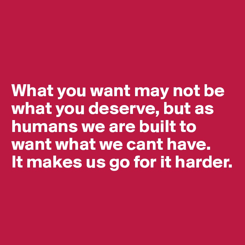 



What you want may not be what you deserve, but as humans we are built to want what we cant have. 
It makes us go for it harder.


