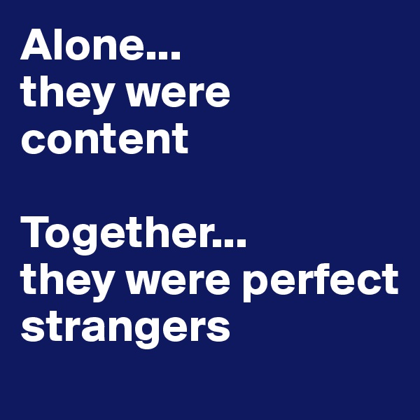 Alone...
they were content

Together...
they were perfect strangers