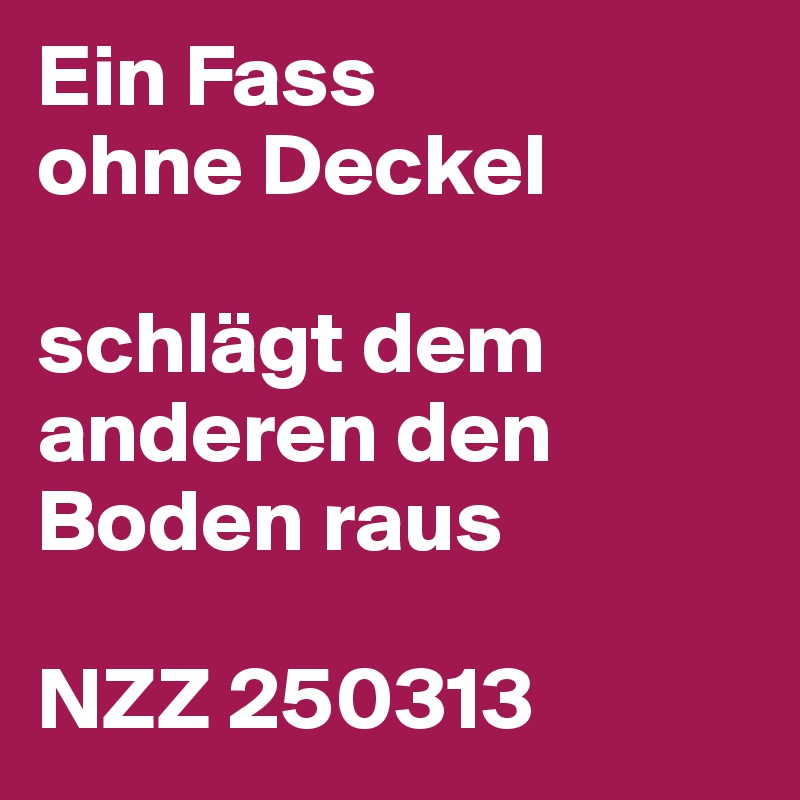 Ein Fass
ohne Deckel

schlägt dem anderen den Boden raus

NZZ 250313