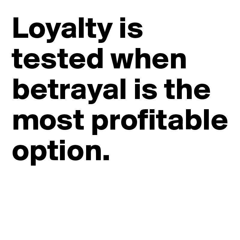 Loyalty is tested when betrayal is the most profitable option.
