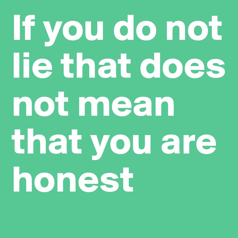 If you do not lie that does not mean that you are honest