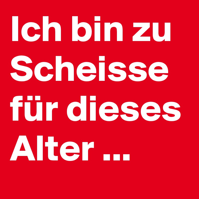 Ich bin zu Scheisse für dieses Alter ...
