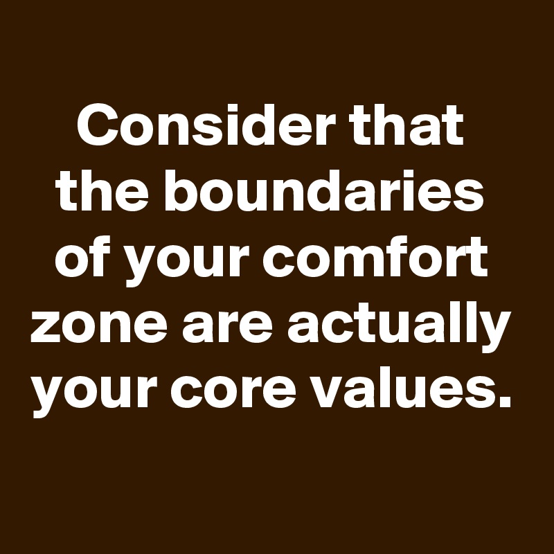 
Consider that the boundaries of your comfort zone are actually your core values.
