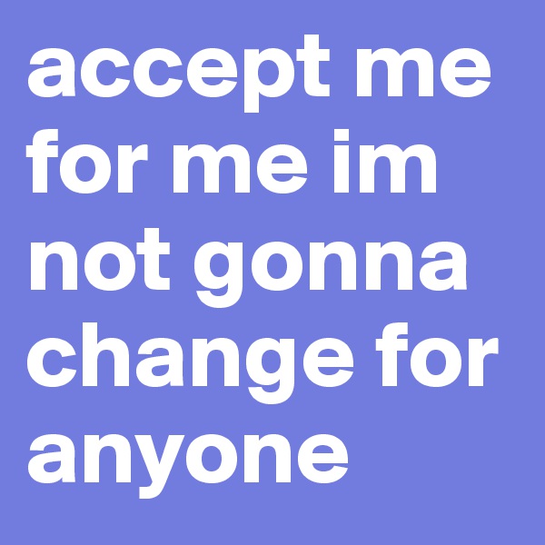 accept me for me im not gonna change for anyone