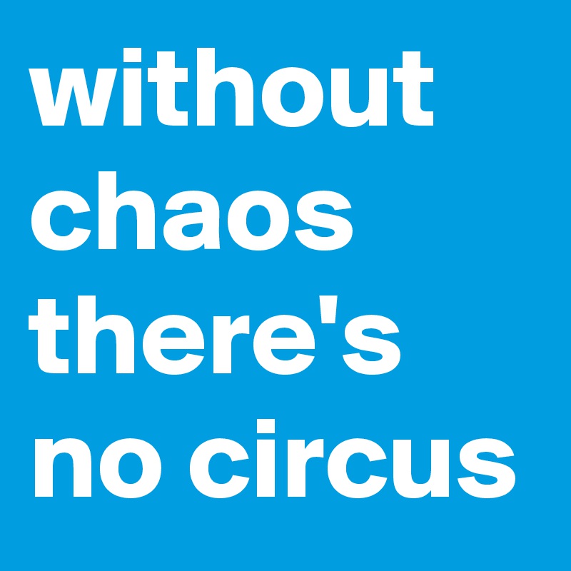 without chaos there's no circus 