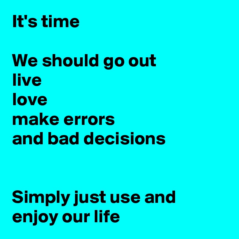 It's time

We should go out
live
love
make errors
and bad decisions


Simply just use and enjoy our life