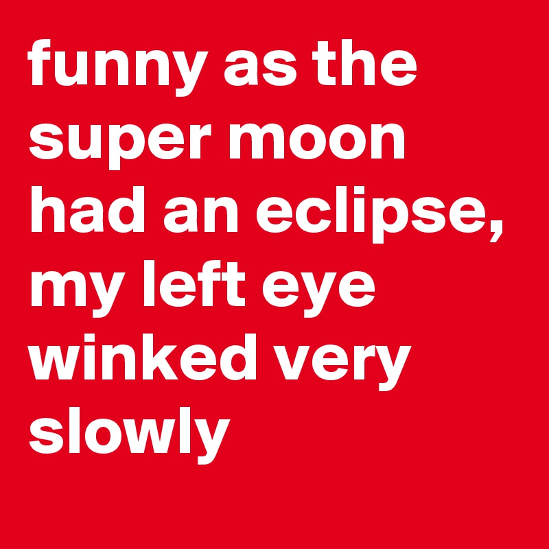 funny as the super moon had an eclipse, my left eye winked very slowly