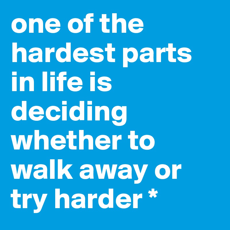one of the hardest parts in life is deciding whether to walk away or try harder *
