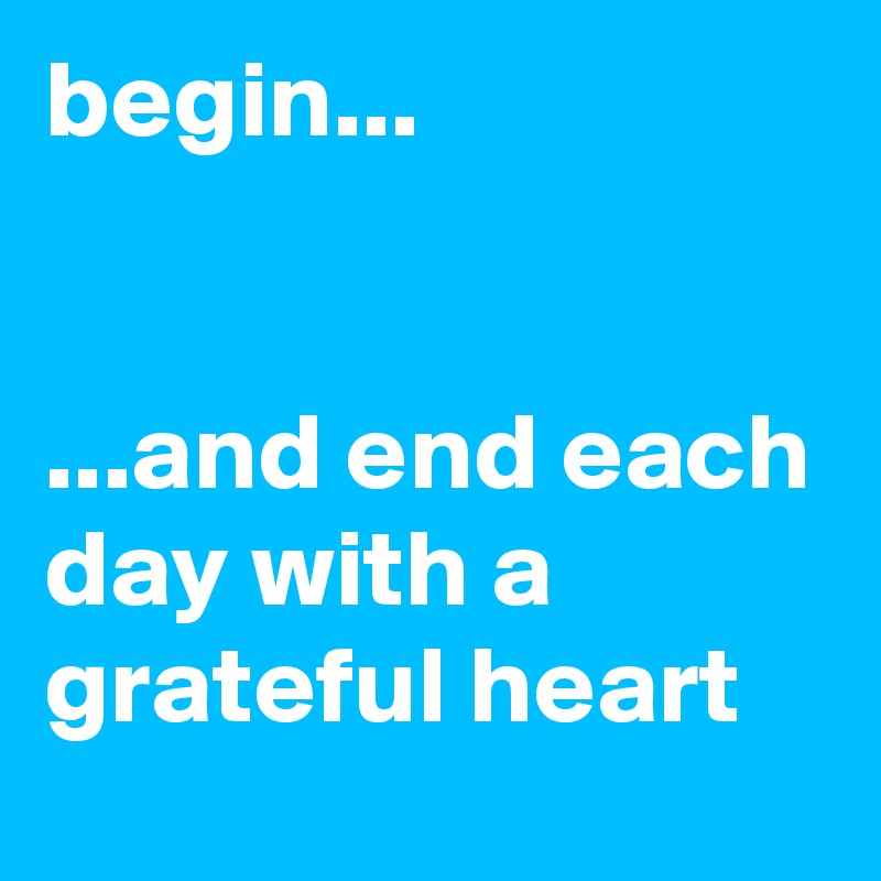 begin...


...and end each day with a grateful heart