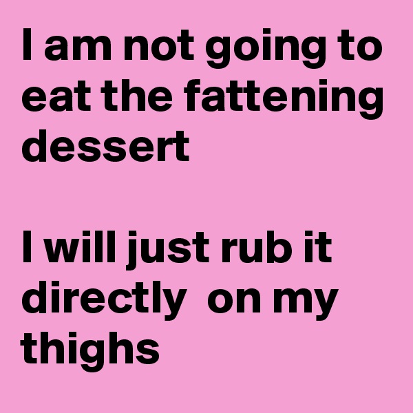 I am not going to eat the fattening dessert

I will just rub it directly  on my thighs
