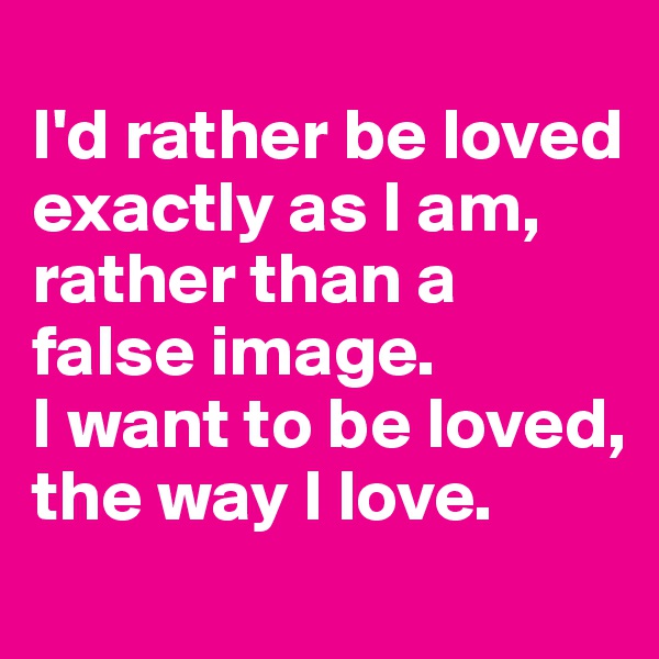 
I'd rather be loved exactly as I am, rather than a false image. 
I want to be loved, the way I love.
