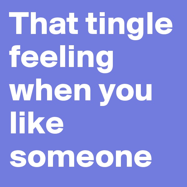 That tingle feeling when you like someone 