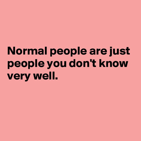 


Normal people are just people you don't know very well.



