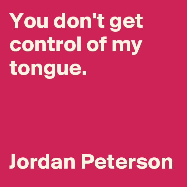 You don't get control of my tongue.



Jordan Peterson