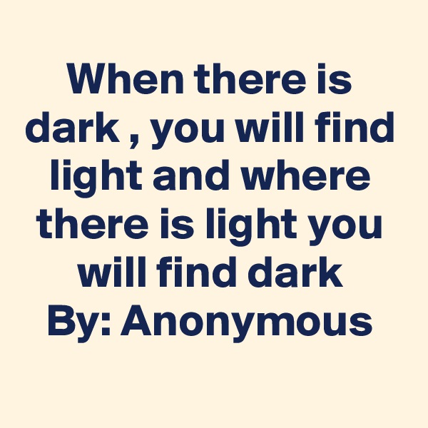 When there is dark , you will find light and where there is light you will find dark
By: Anonymous
