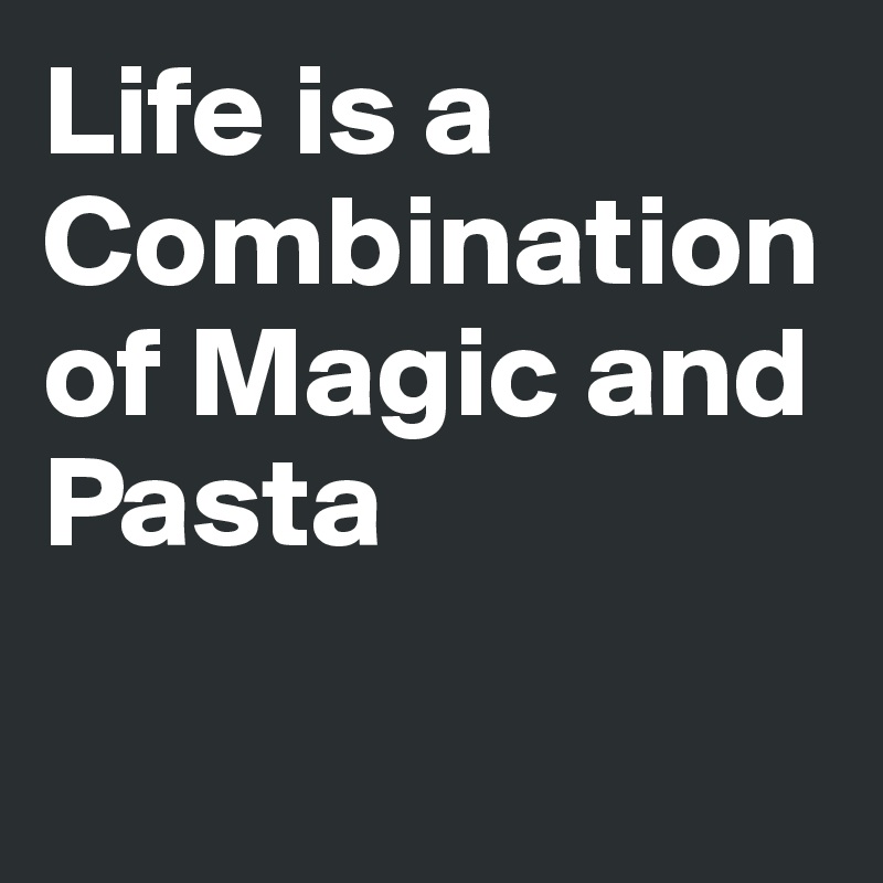 Life is a Combination of Magic and Pasta


