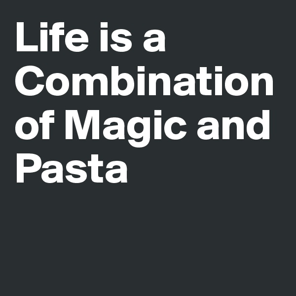 Life is a Combination of Magic and Pasta

