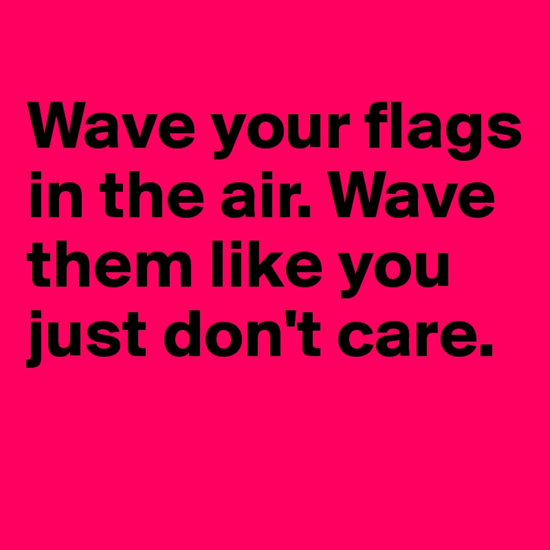 
Wave your flags in the air. Wave them like you just don't care.

