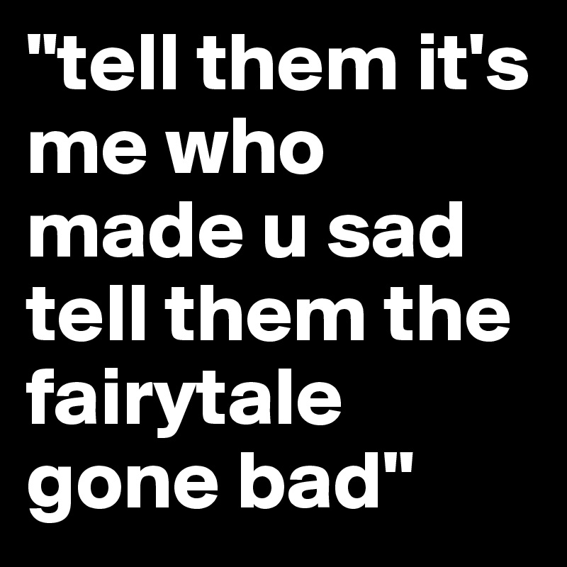 "tell them it's me who made u sad 
tell them the fairytale gone bad"