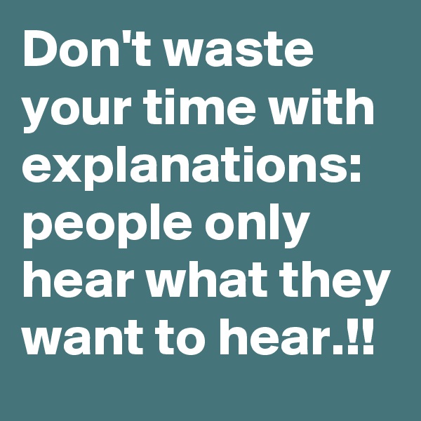 Don't waste your time with explanations: people only hear what they want to hear.!!