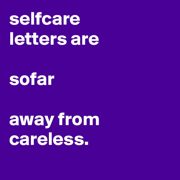 selfcare 
letters are 

sofar 

away from
careless.

