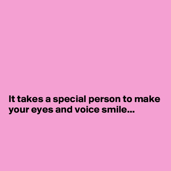 







It takes a special person to make your eyes and voice smile...



