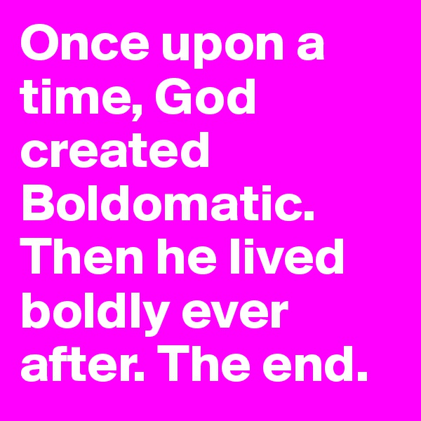 Once upon a time, God created Boldomatic. Then he lived boldly ever after. The end.