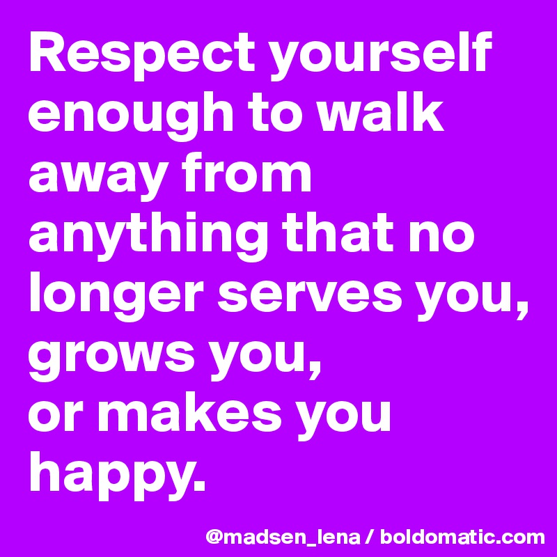 Respect yourself enough to walk away from anything that no longer serves you, 
grows you, 
or makes you happy.