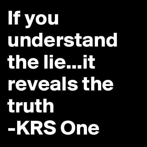 If you understand the lie...it reveals the truth
-KRS One