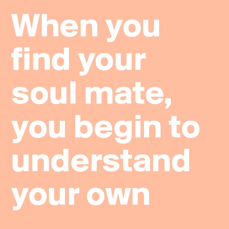 When you find your soul mate,  you begin to understand your own 